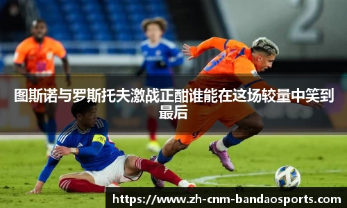 图斯诺与罗斯托夫激战正酣谁能在这场较量中笑到最后